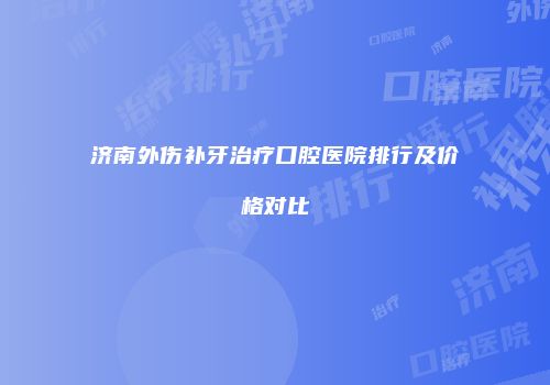 济南外伤补牙治疗口腔医院排行及价格对比