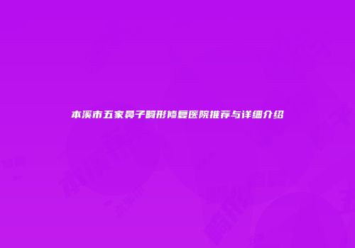 本溪市五家鼻子畸形修复医院推荐与详细介绍