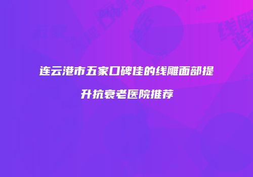 连云港市五家口碑佳的线雕面部提升抗衰老医院推荐