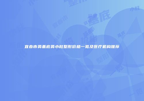 宜春市鼻基底鼻小柱整形价格一览及医疗机构推荐