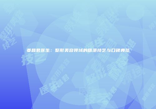 姜昌君医生：整形美容领域的精湛技艺与口碑典范