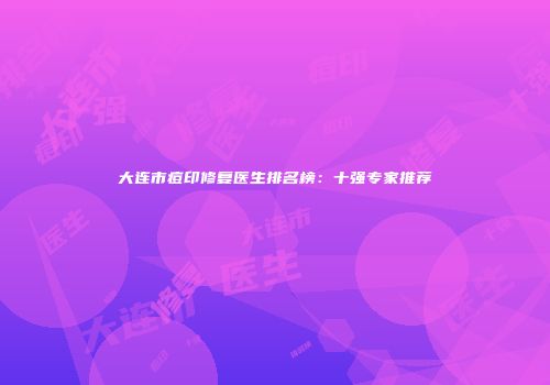 大连市痘印修复医生排名榜：十强专家推荐