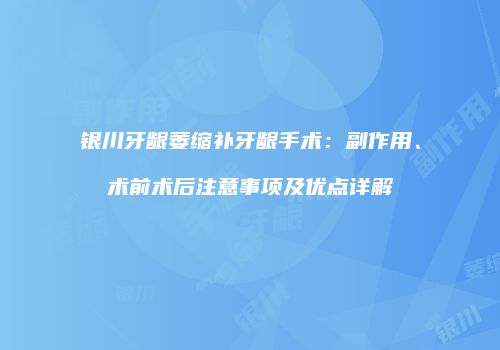银川牙龈萎缩补牙龈手术：副作用、术前术后注意事项及优点详解