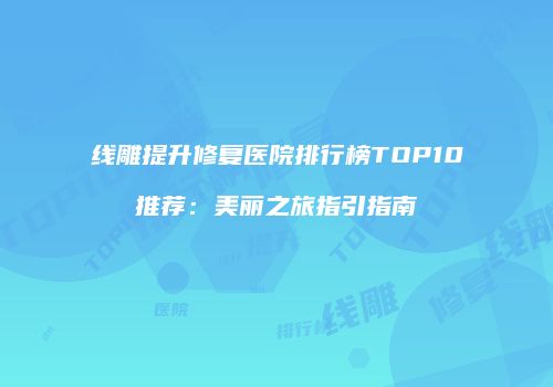 线雕提升修复医院排行榜TOP10推荐：美丽之旅指引指南