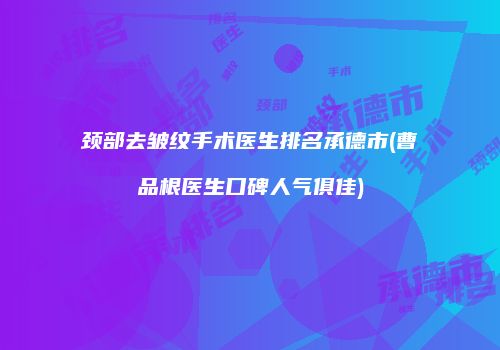 颈部去皱纹手术医生排名承德市(曹品根医生口碑人气俱佳)