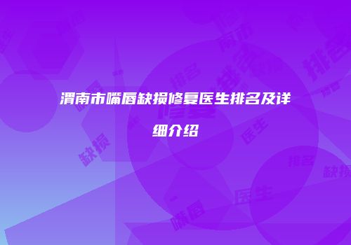 渭南市嘴唇缺损修复医生排名及详细介绍