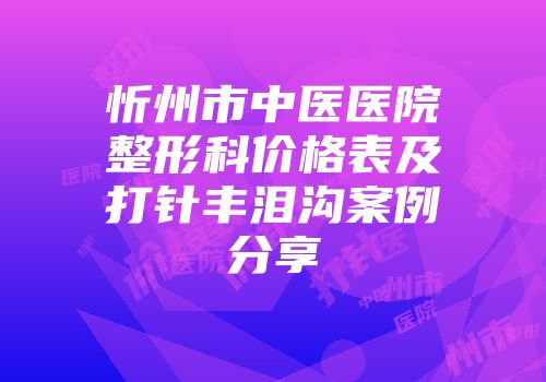 忻州市中医医院整形科价格表及打针丰泪沟案例分享