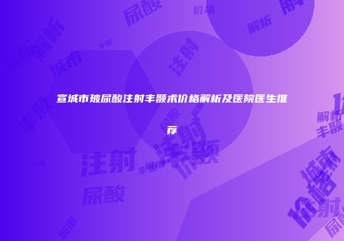 宣城市玻尿酸注射丰颞术价格解析及医院医生推荐