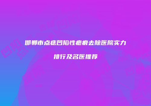 邯郸市点痣凹陷性疤痕去除医院实力排行及名医推荐
