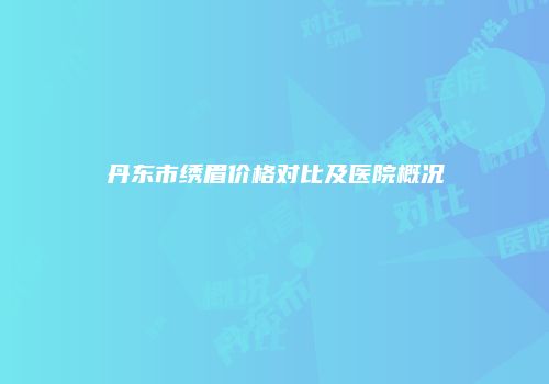 丹东市绣眉价格对比及医院概况