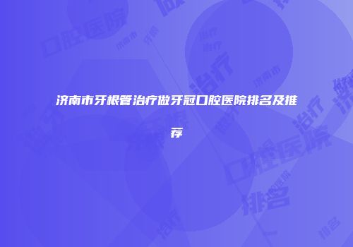 济南市牙根管治疗做牙冠口腔医院排名及推荐
