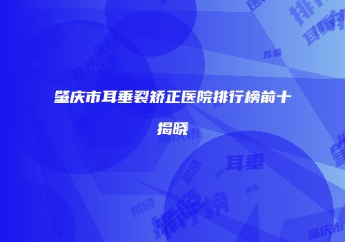 肇庆市耳垂裂矫正医院排行榜前十揭晓
