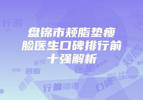 盘锦市颊脂垫瘦脸医生口碑排行前十强解析