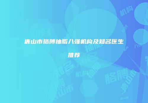 唐山市胳膊抽脂八强机构及知名医生推荐