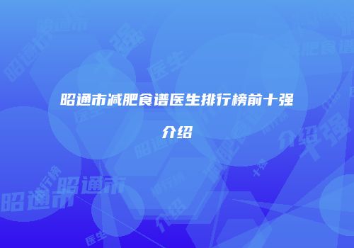 昭通市减肥食谱医生排行榜前十强介绍