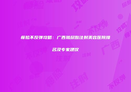 瘦脸不反弹攻略：广西玻尿酸注射美容医院排名及专家建议