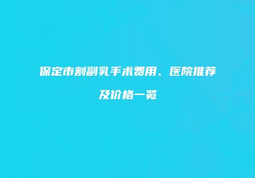 保定市割副乳手术费用、医院推荐及价格一览