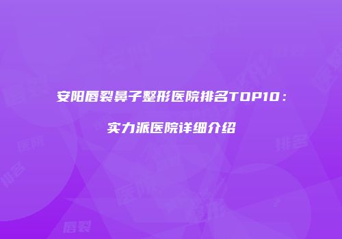 安阳唇裂鼻子整形医院排名TOP10：实力派医院详细介绍