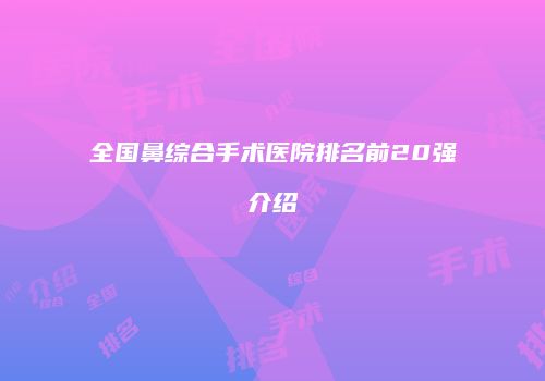 全国鼻综合手术医院排名前20强介绍