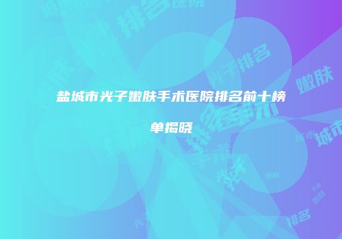 盐城市光子嫩肤手术医院排名前十榜单揭晓