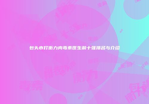 包头市打衡力肉毒素医生前十强排名与介绍