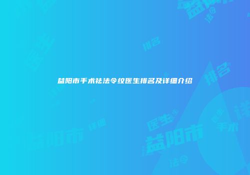 益阳市手术祛法令纹医生排名及详细介绍