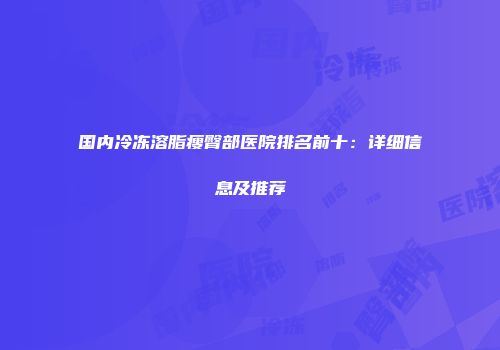 国内冷冻溶脂瘦臀部医院排名前十：详细信息及推荐