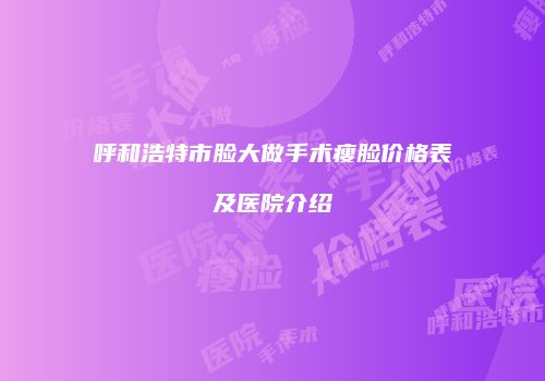 呼和浩特市脸大做手术瘦脸价格表及医院介绍