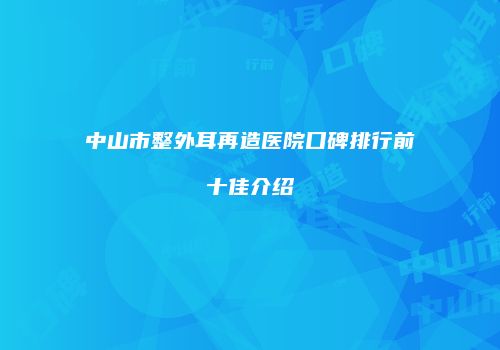 中山市整外耳再造医院口碑排行前十佳介绍
