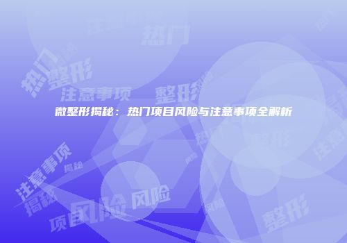 微整形揭秘：热门项目风险与注意事项全解析