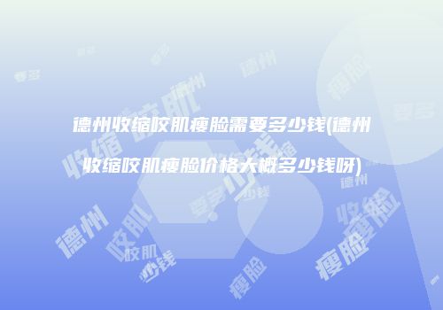 德州收缩咬肌瘦脸需要多少钱(德州收缩咬肌瘦脸价格大概多少钱呀)