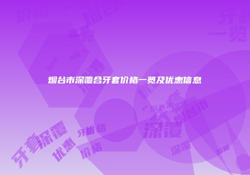 烟台市深覆合牙套价格一览及优惠信息
