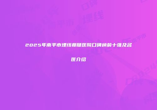 2025年南平市埋线瘦腿医院口碑榜前十强及名医介绍