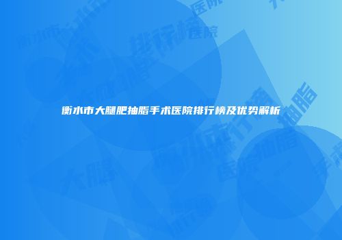 衡水市大腿肥抽脂手术医院排行榜及优势解析