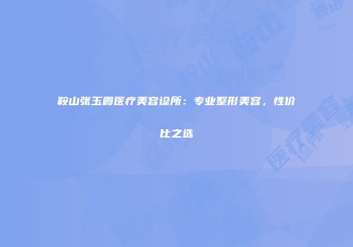 鞍山张玉霞医疗美容诊所：专业整形美容，性价比之选
