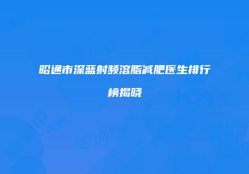 昭通市深蓝射频溶脂减肥医生排行榜揭晓