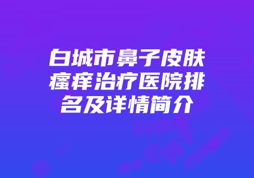 白城市鼻子皮肤瘙痒治疗医院排名及详情简介