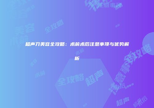 超声刀美容全攻略：术前术后注意事项与优势解析