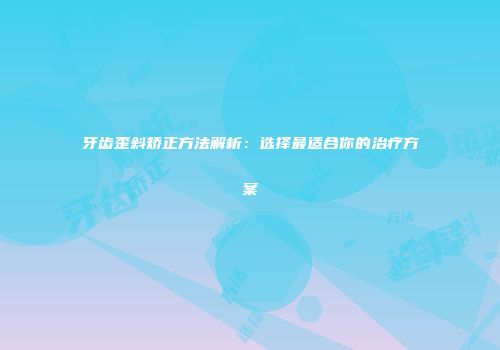 牙齿歪斜矫正方法解析：选择最适合你的治疗方案