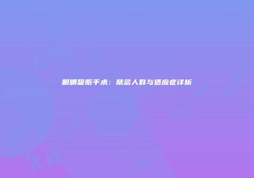 眼睛吸脂手术：禁忌人群与适应症详析