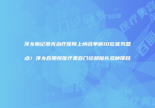 萍乡胎记激光治疗医院上榜名单前10位优势盘点！萍乡百丽恒医疗美容门诊部擅长多种项目