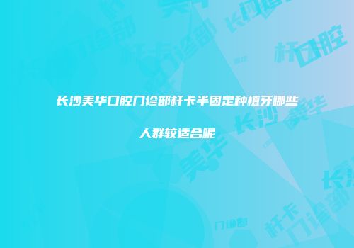 长沙美华口腔门诊部杆卡半固定种植牙哪些人群较适合呢