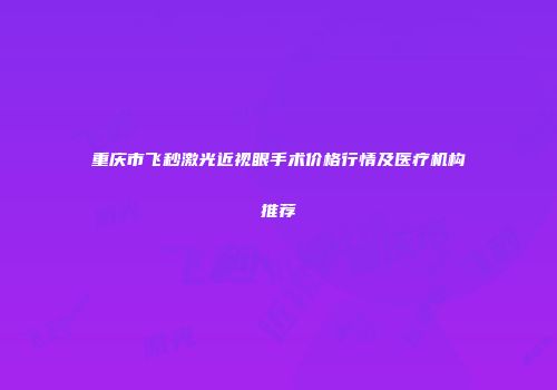 重庆市飞秒激光近视眼手术价格行情及医疗机构推荐