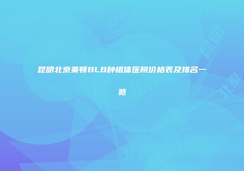 昆明北京莱顿BLB种植体医院价格表及排名一览