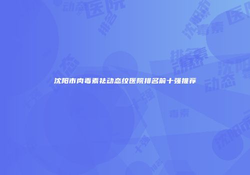沈阳市肉毒素祛动态纹医院排名前十强推荐