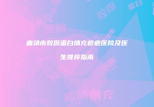 曲靖市胶原蛋白填充痘疤医院及医生推荐指南