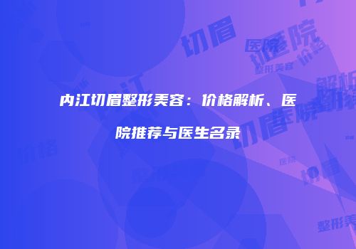 内江切眉整形美容：价格解析、医院推荐与医生名录