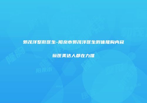 郭茂洋整形医生-阳泉市郭茂洋医生假体隆胸内窥镜医美达人都在力推