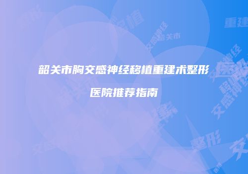 韶关市胸交感神经移植重建术整形医院推荐指南