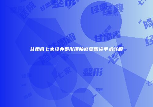 甘肃省七家经典整形医院修复眼袋手术详解